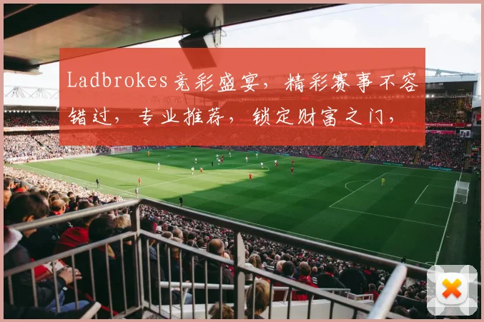 Ladbrokes竞彩盛宴，精彩赛事不容错过，专业推荐，锁定财富之门，双喜临门，共赴财富之旅