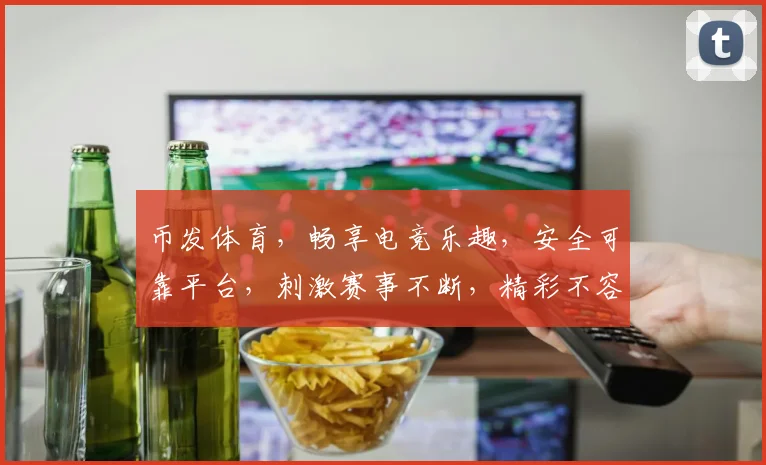 币发体育，畅享电竞乐趣，安全可靠平台，刺激赛事不断，精彩不容错过，邀您共战