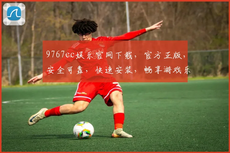 9767cc娱乐官网下载，官方正版，安全可靠，快速安装，畅享游戏乐趣，不容错过，三步轻松下载