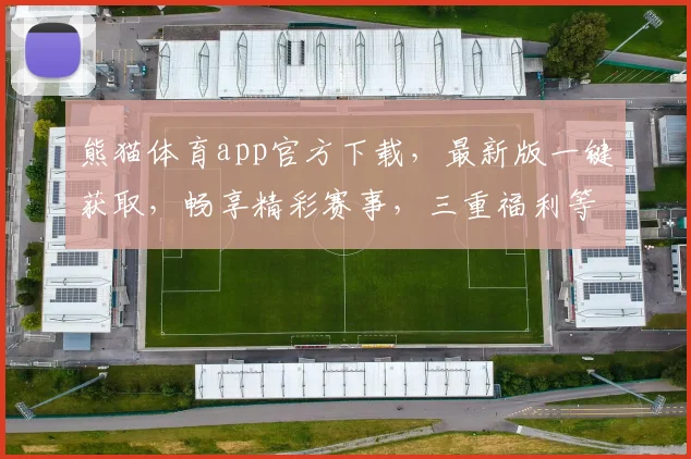 熊猫体育app官方下载，最新版一键获取，畅享精彩赛事，三重福利等你来