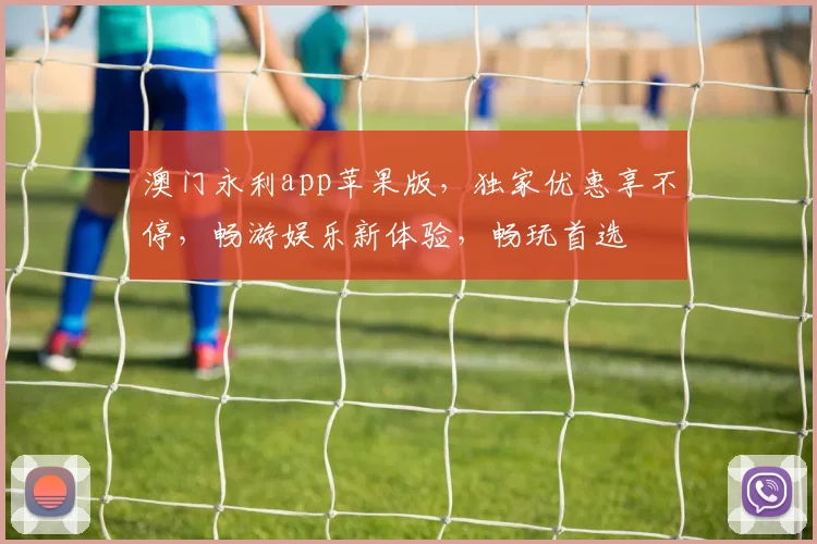 澳门永利app苹果版，独家优惠享不停，畅游娱乐新体验，畅玩首选