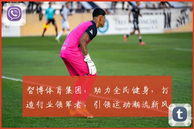 智博体育集团，助力全民健身，打造行业领军者，引领运动潮流新风向