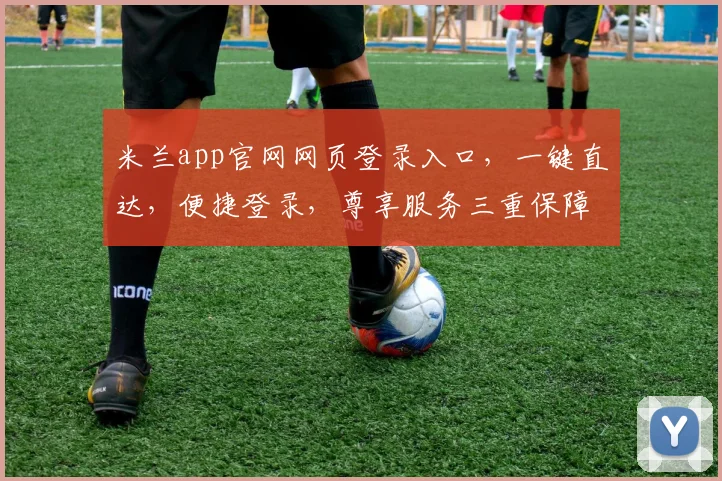 米兰app官网网页登录入口，一键直达，便捷登录，尊享服务三重保障，必看攻略