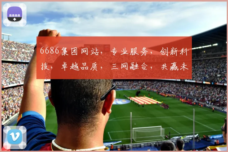 6686集团网站，专业服务，创新科技，卓越品质，三网融合，共赢未来