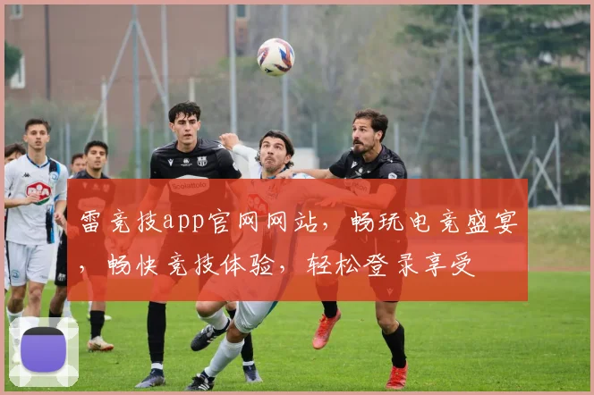 雷竞技app官网网站，畅玩电竞盛宴，畅快竞技体验，轻松登录享受