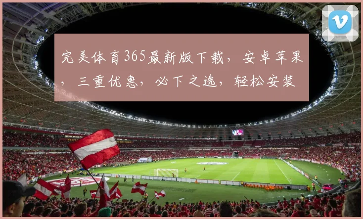 完美体育365最新版下载，安卓苹果，三重优惠，必下之选，轻松安装