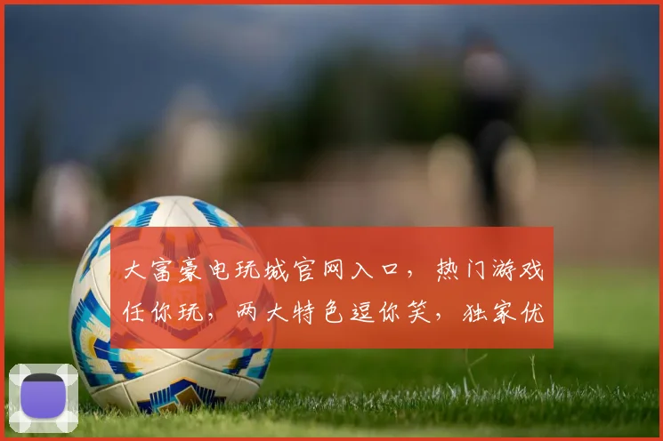 大富豪电玩城官网入口，热门游戏任你玩，两大特色逗你笑，独家优惠等你来