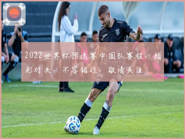 2022世界杯预选赛中国队赛程，精彩对决，不容错过，敬请关注