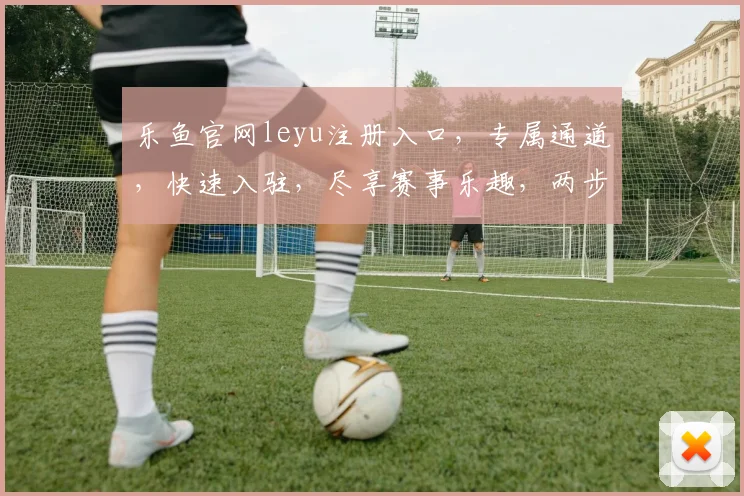 乐鱼官网leyu注册入口，专属通道，快速入驻，尽享赛事乐趣，两步走