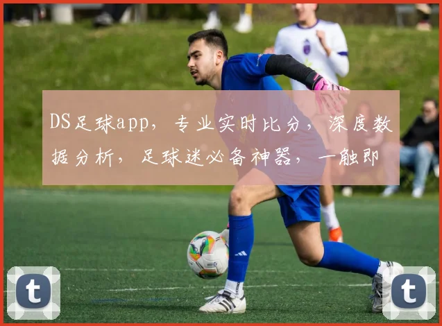 DS足球app，专业实时比分，深度数据分析，足球迷必备神器，一触即达